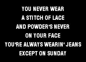 YOU EVER WEAR
A STITCH 0F LACE
AND POWDER'S NEVER
ON YOUR FACE
YOU'RE ALWAYS WEARIH' JEANS
EXCEPT ON SUNDAY