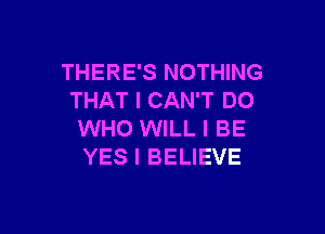 THERE'S NOTHING
THAT I CAN'T DO

WHO WILL I BE
YES I BELIEVE