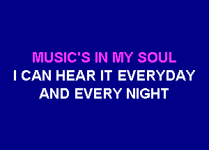 MUSIC'S IN MY SOUL

I CAN HEAR IT EVERYDAY
AND EVERY NIGHT