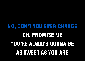 H0, DON'T YOU EVER CHANGE
0H, PROMISE ME
YOU'RE ALWAYS GONNA BE
AS SWEET AS YOU ARE