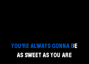 YOU'RE ALWAYS GONNA BE
AS SWEET AS YOU ARE