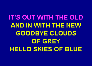 IT'S OUT WITH THE OLD
AND IN WITH THE NEW
GOODBYE CLOUDS
0F GREY
HELLO SKIES 0F BLUE