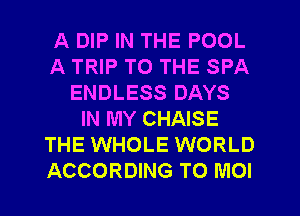 A DIP IN THE POOL
A TRIP TO THE SPA
ENDLESS DAYS
IN MY CHAISE
THE WHOLE WORLD
ACCORDING TO MOI