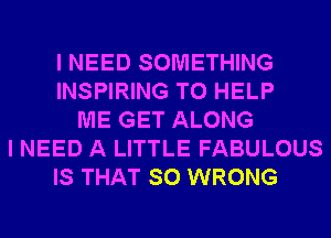 I NEED SOMETHING
INSPIRING TO HELP
ME GET ALONG
I NEED A LITTLE FABULOUS
IS THAT SO WRONG