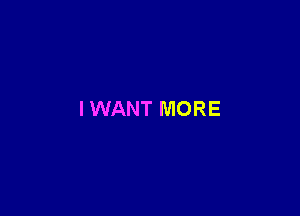 I WANT MORE
