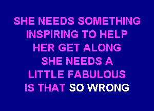 SHE NEEDS SOMETHING
INSPIRING TO HELP
HER GET ALONG
SHE NEEDS A
LITTLE FABULOUS
IS THAT SO WRONG