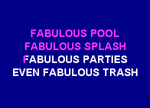 FABULOUS POOL
FABULOUS SPLASH
FABULOUS PARTIES

EVEN FABULOUS TRASH