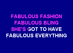 FABULOUS FASHION
FABULOUS BLING
SHE'S GOT TO HAVE
FABULOUS EVERYTHING
