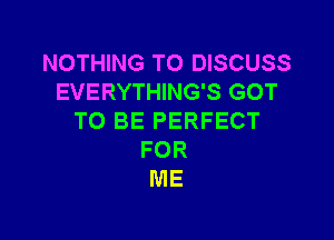 NOTHING TO DISCUSS
EVERYTHING'S GOT

TO BE PERFECT
FOR
ME