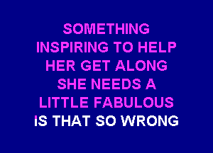 SOMETHING
INSPIRING TO HELP
HER GET ALONG
SHE NEEDS A
LITTLE FABULOUS

IS THAT SO WRONG l
