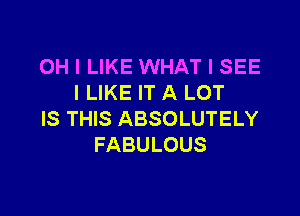 OH I LIKE WHAT I SEE
I LIKE IT A LOT

IS THIS ABSOLUTELY
FABULOUS