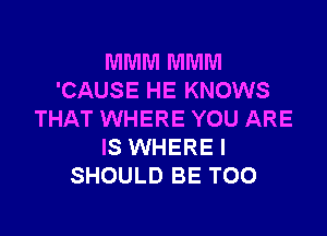 MMM MMM
'CAUSE HE KNOWS
THAT WHERE YOU ARE
IS WHERE I
SHOULD BE T00