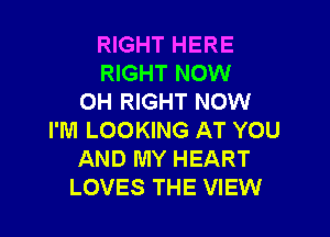 RIGHT HERE
RIGHT NOW
0H RIGHT NOW

I'M LOOKING AT YOU
AND MY HEART
LOVES THE VIEW