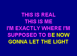 THIS IS REAL
THIS IS ME
I'M EXACTLY WHERE I'M
SUPPOSED TO BE NOW
GONNA LET THE LIGHT