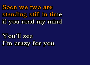 Soon we two are
standing still in time
if you read my mind

You'll see
I'm crazy for you