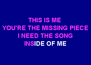 THIS IS ME
YOU'RE THE MISSING PIECE
I NEED THE SONG
INSIDE OF ME