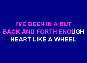 I'VE BEEN IN A RUT
BACK AND FORTH ENOUGH
HEART LIKE A WHEEL