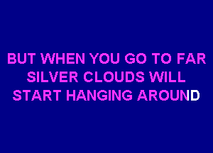 BUT WHEN YOU GO TO FAR
SILVER CLOUDS WILL
START HANGING AROUND