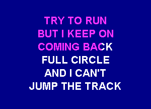 TRY TO RUN
BUT I KEEP ON
COMING BACK

FULL CIRCLE
AND I CAN'T
JUMP THE TRACK