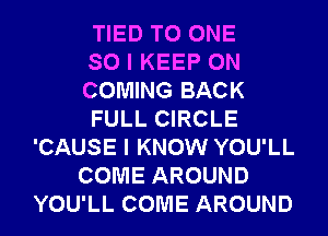 TIED TO ONE
SO I KEEP ON
COMING BACK
FULL CIRCLE
'CAUSE I KNOW YOU'LL
COME AROUND
YOU'LL COME AROUND