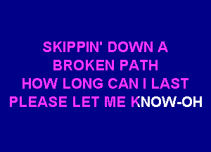 SKIPPIN' DOWN A
BROKEN PATH
HOW LONG CAN I LAST
PLEASE LET ME KNOW-OH