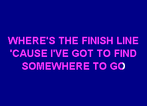 WHERE'S THE FINISH LINE
'CAUSE I'VE GOT TO FIND
SOMEWHERE TO GO