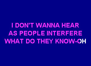 I DON'T WANNA HEAR
AS PEOPLE INTERFERE
WHAT DO THEY KNOW-OH