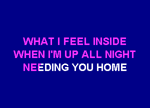 WHAT I FEEL INSIDE
WHEN I'M UP ALL NIGHT
NEEDING YOU HOME