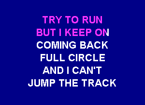 TRY TO RUN
BUT I KEEP ON
COMING BACK

FULL CIRCLE
AND I CAN'T
JUMP THE TRACK