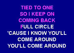 TIED TO ONE
SO I KEEP ON
COMING BACK
FULL CIRCLE
'CAUSE I KNOW YOU'LL
COME AROUND
YOU'LL COME AROUND