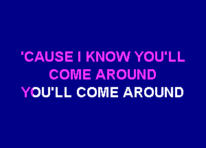 'CAUSE I KNOW YOU'LL

COME AROUND
YOU'LL COME AROUND