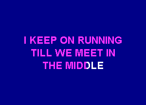 I KEEP ON RUNNING

TILL WE MEET IN
THE MIDDLE