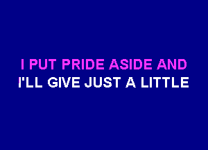 I PUT PRIDE ASIDE AND

I'LL GIVE JUST A LITTLE