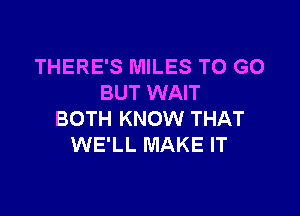 THERE'S MILES TO GO
BUT WAIT

BOTH KNOW THAT
WE'LL MAKE IT