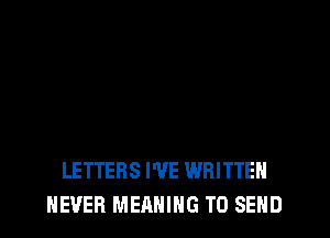 LETTERS I'VE WRITTEN
NEVER MERNIHG TO SEND