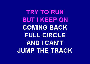 TRY TO RUN
BUT I KEEP ON
COMING BACK

FULL CIRCLE
AND I CAN'T
JUMP THE TRACK