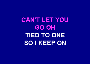 CAN'T LET YOU
GO 0H

TIED TO ONE
SO I KEEP ON