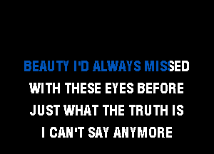 BERUTY I'D ALWAYS MISSED
WITH THESE EYES BEFORE
JUST WHAT THE TRUTH IS

I CAN'T SAY AHYMORE