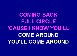 COMING BACK
FULL CIRCLE

'CAUSE I KNOW YOU'LL
COME AROUND
YOU'LL COME AROUND