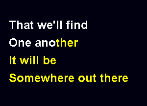 That we'll find
One another

It will be
Somewhere out there