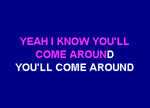 YEAH I KNOW YOU'LL

COME AROUND
YOU'LL COME AROUND