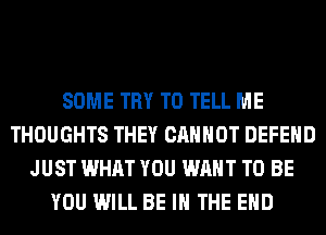 SOME TRY TO TELL ME
THOUGHTS THEY CANNOT DEFEND
JUST WHAT YOU WANT TO BE
YOU WILL BE IN THE END