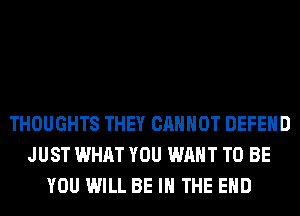 THOUGHTS THEY CANNOT DEFEND
JUST WHAT YOU WANT TO BE
YOU WILL BE IN THE END