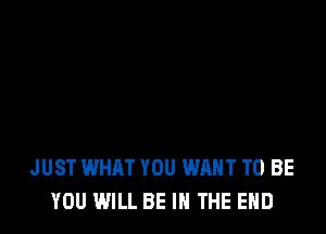 JUST WHAT YOU WANT TO BE
YOU WILL BE IN THE END