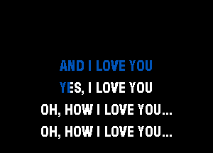 AND I LOVE YOU

YES, I LOVE YOU
0H, HOWI LOVE YOU...
0H, HOW I LOVE YOU...