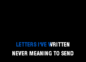 LETTERS I'VE WRITTEN
NEVER MERNIHG TO SEND