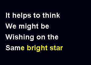 It helps to think
We might be

Wishing on the
Same bright star