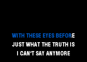 WITH THESE EYES BEFORE
JUST WHAT THE TRUTH IS
I CAN'T SAY AHYMORE