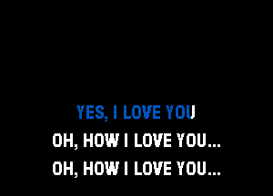 YES, I LOVE YOU
0H, HOWI LOVE YOU...
0H, HOW I LOVE YOU...