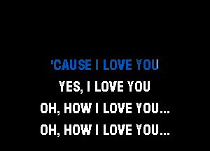 'CAU SE I LOVE YOU

YES, I LOVE YOU
0H, HOWI LOVE YOU...
0H, HOW I LOVE YOU...